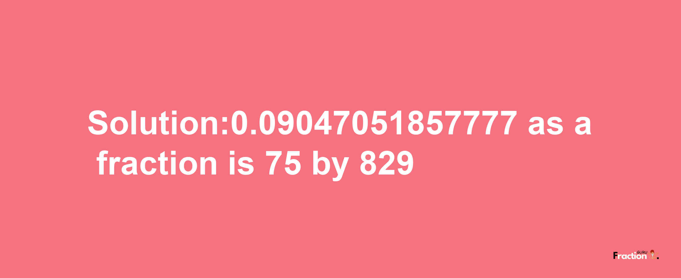 Solution:0.09047051857777 as a fraction is 75/829