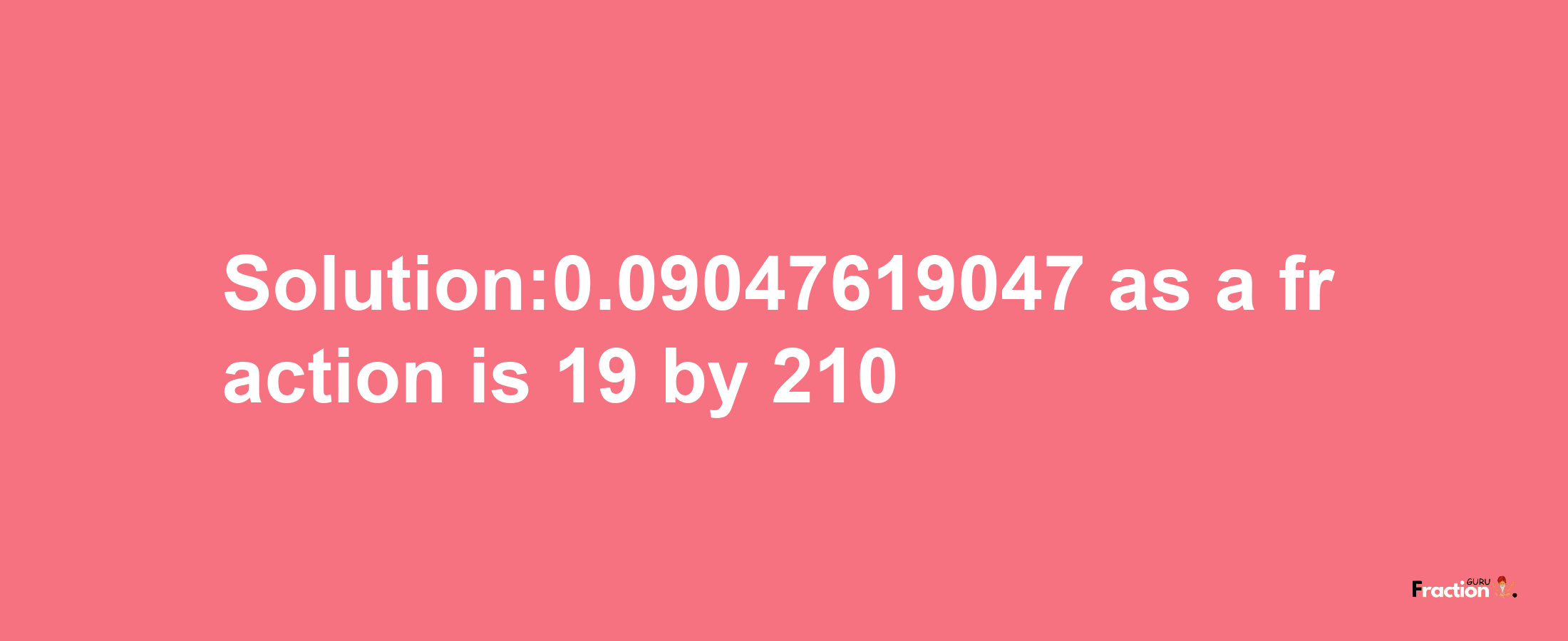 Solution:0.09047619047 as a fraction is 19/210