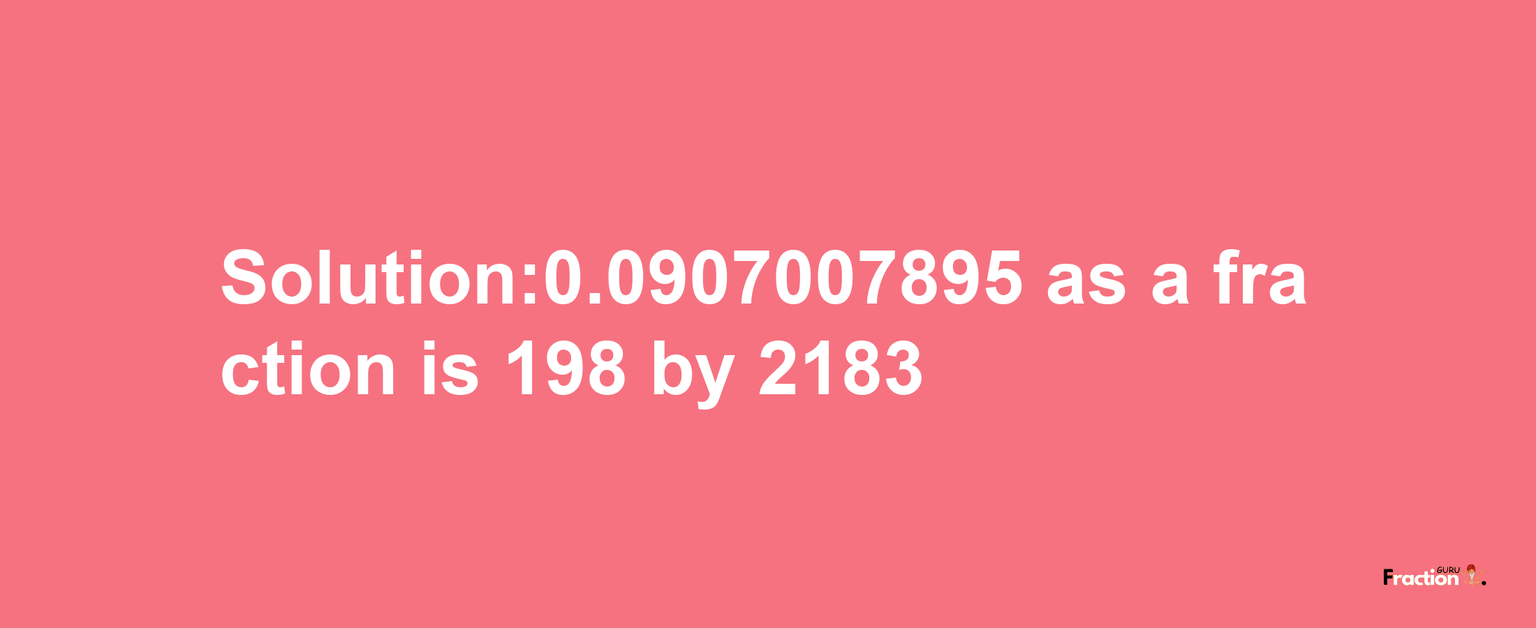 Solution:0.0907007895 as a fraction is 198/2183