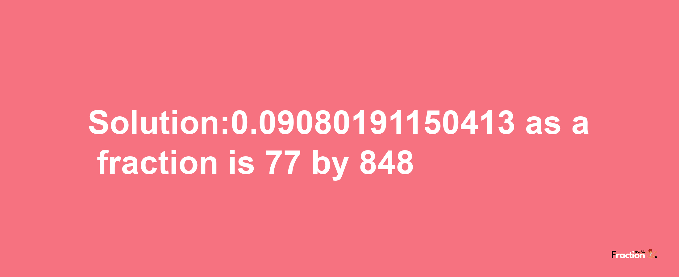 Solution:0.09080191150413 as a fraction is 77/848