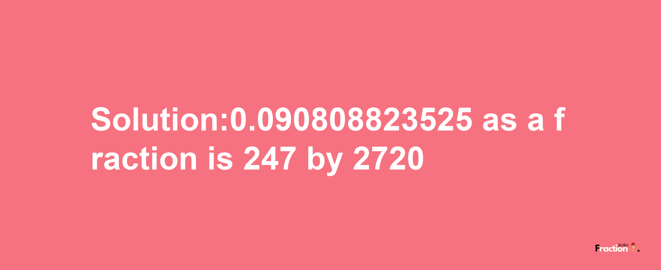 Solution:0.090808823525 as a fraction is 247/2720