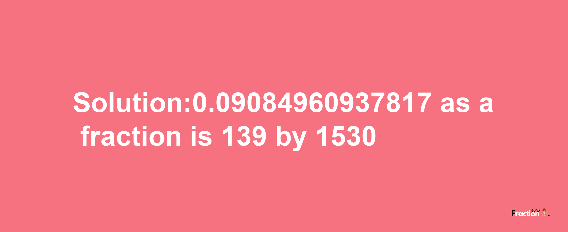 Solution:0.09084960937817 as a fraction is 139/1530