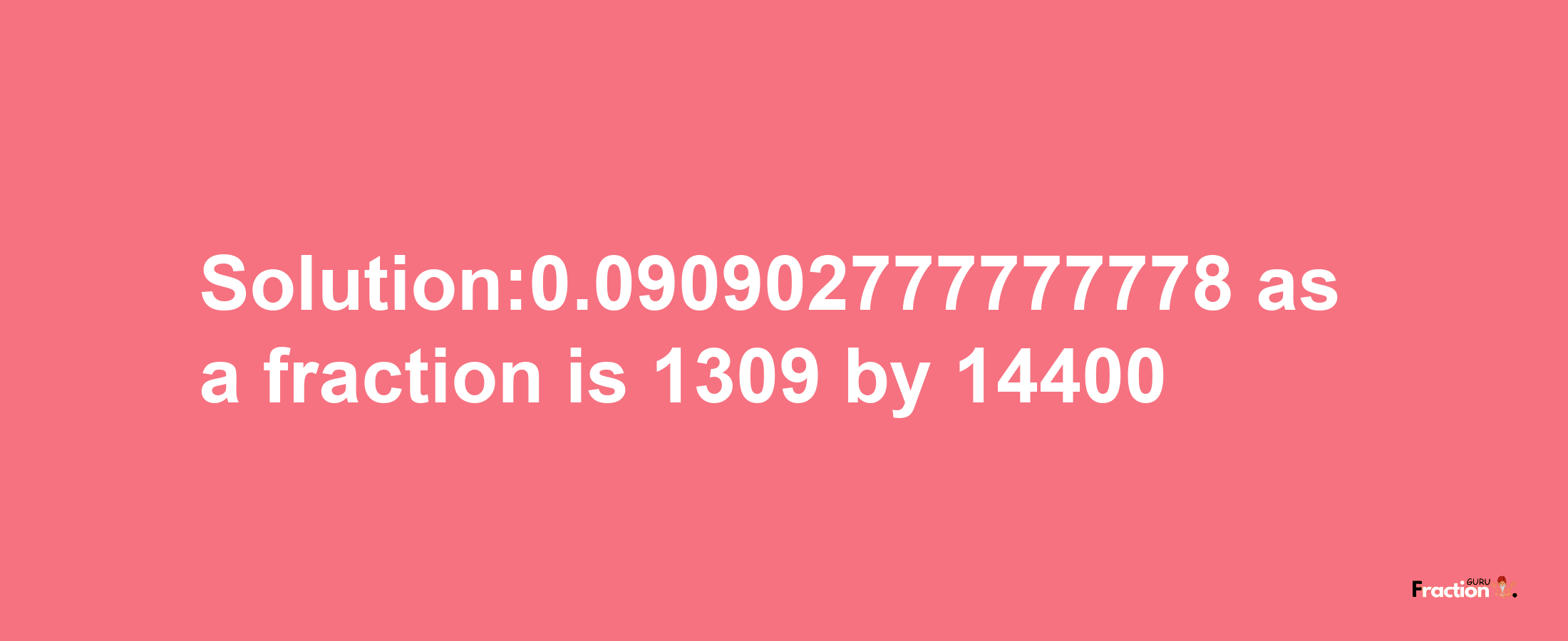 Solution:0.090902777777778 as a fraction is 1309/14400