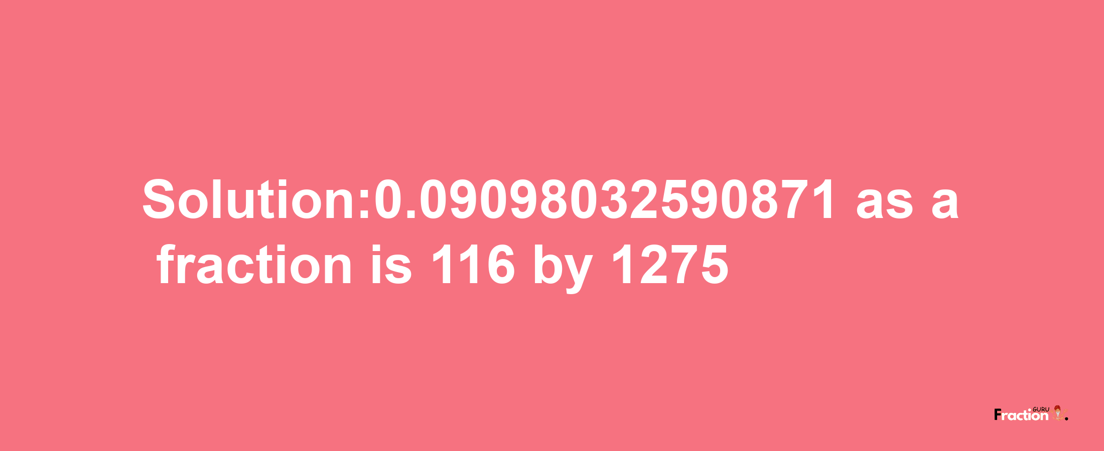 Solution:0.09098032590871 as a fraction is 116/1275