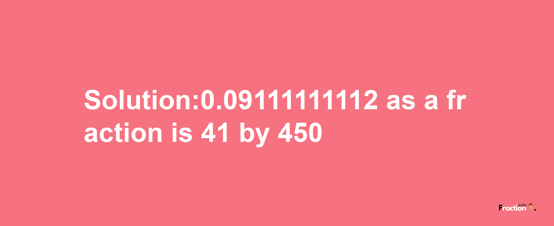 Solution:0.09111111112 as a fraction is 41/450