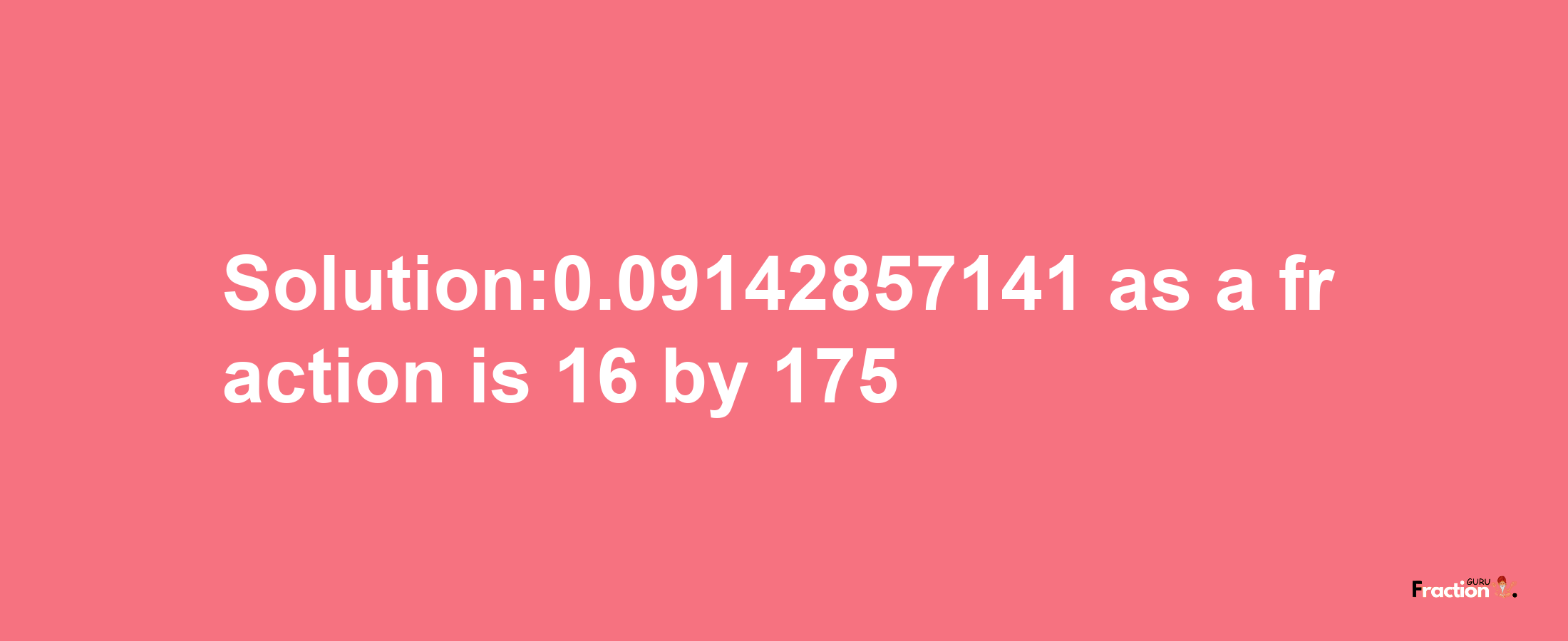 Solution:0.09142857141 as a fraction is 16/175