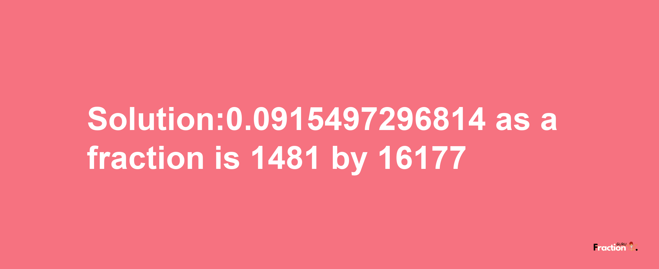 Solution:0.0915497296814 as a fraction is 1481/16177