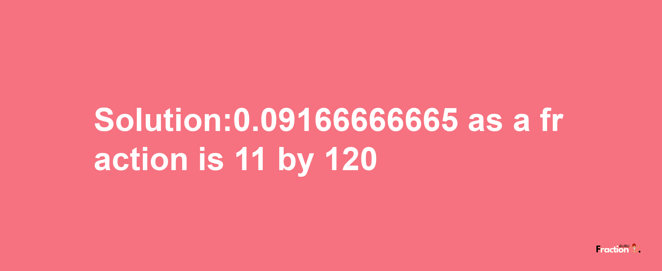 Solution:0.09166666665 as a fraction is 11/120