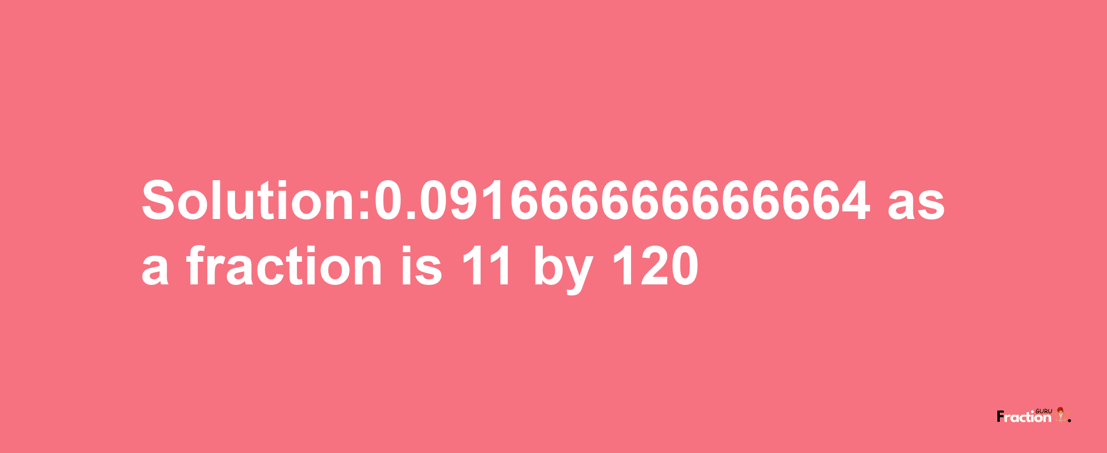 Solution:0.091666666666664 as a fraction is 11/120