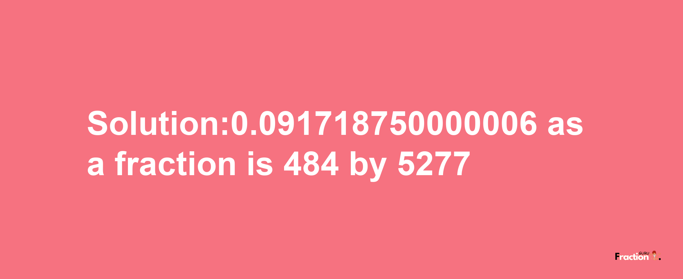 Solution:0.091718750000006 as a fraction is 484/5277