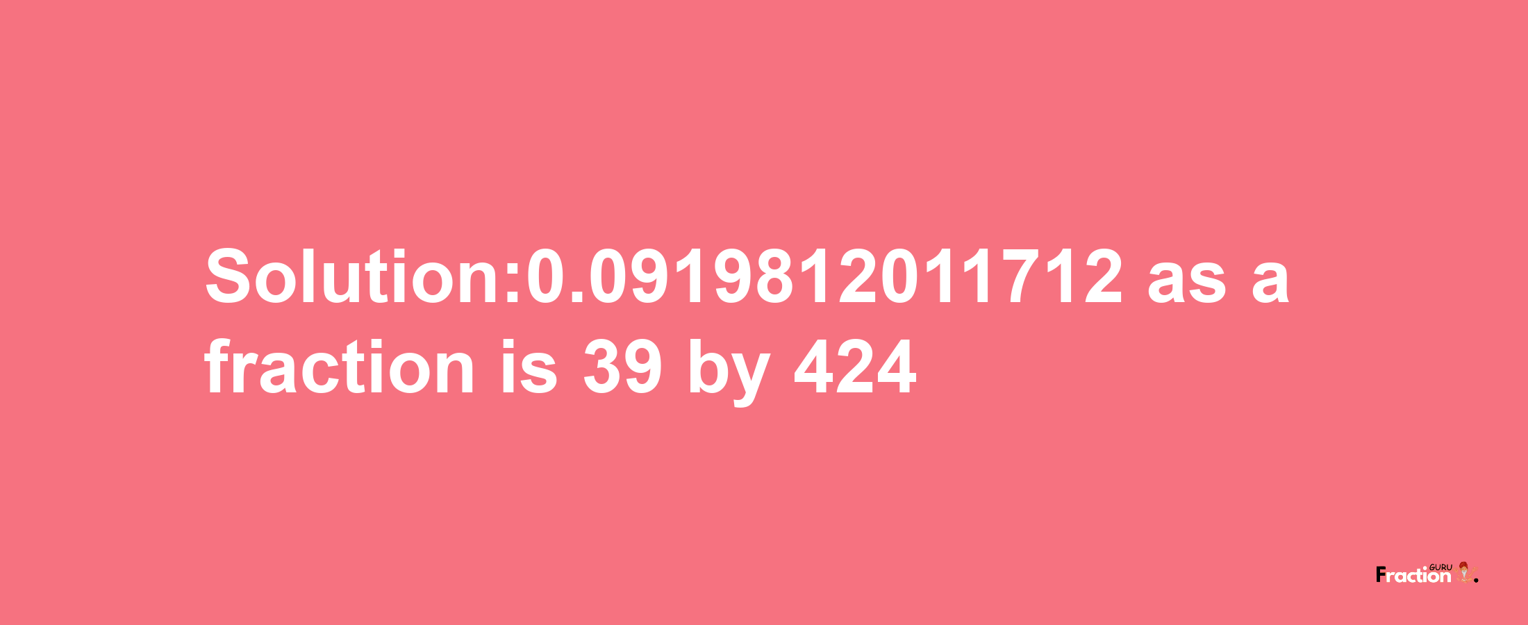 Solution:0.0919812011712 as a fraction is 39/424