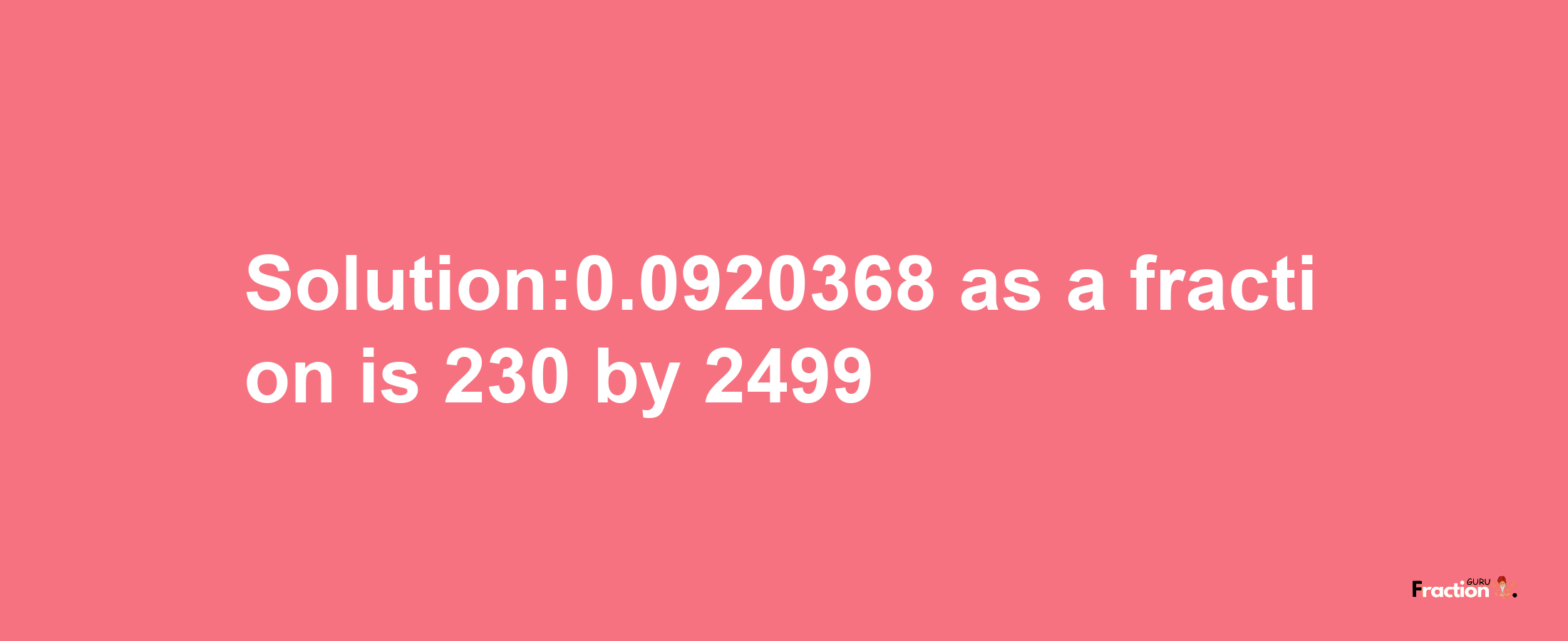 Solution:0.0920368 as a fraction is 230/2499