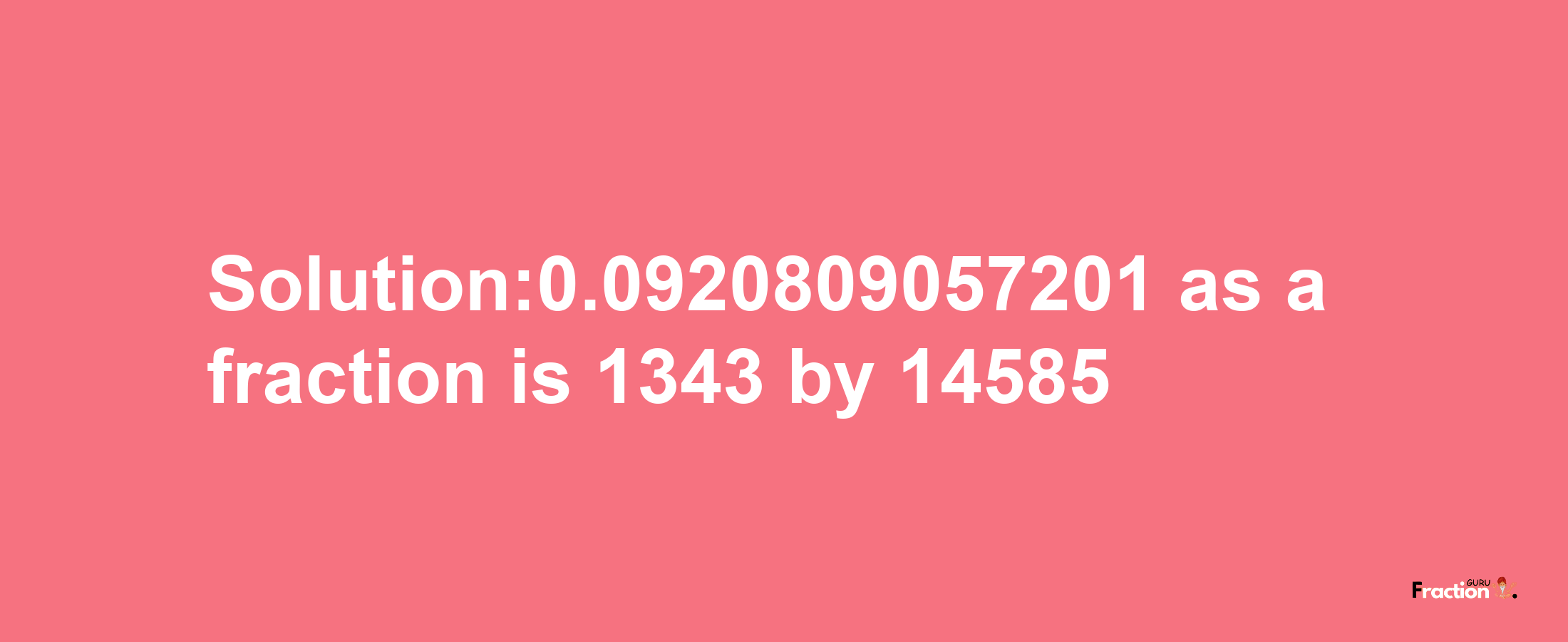 Solution:0.0920809057201 as a fraction is 1343/14585