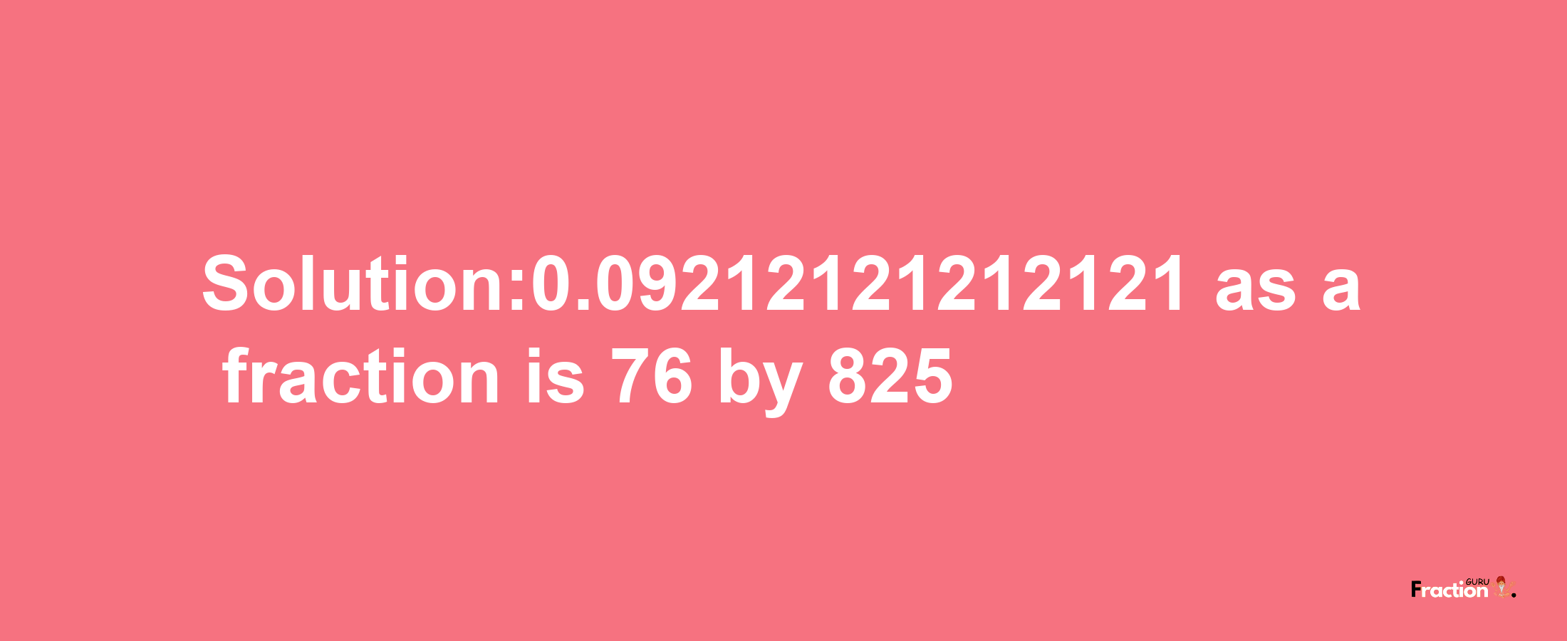 Solution:0.09212121212121 as a fraction is 76/825