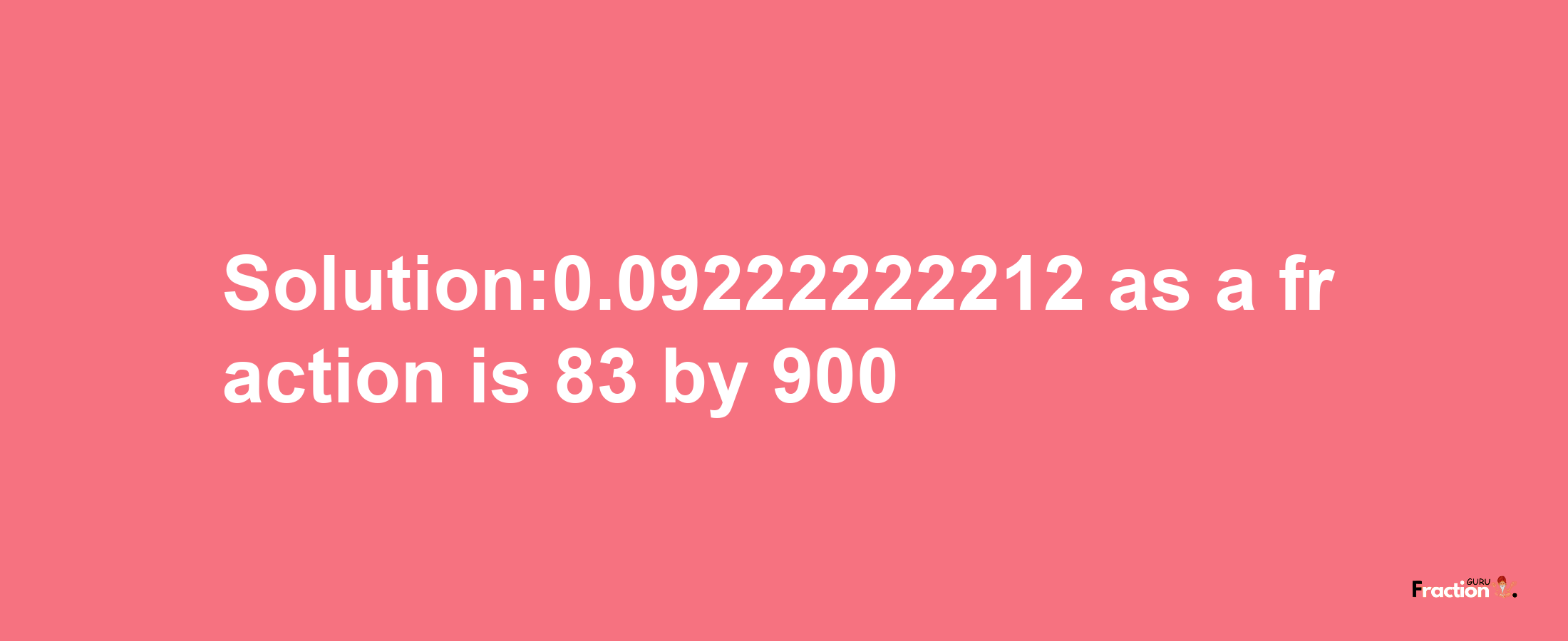 Solution:0.09222222212 as a fraction is 83/900