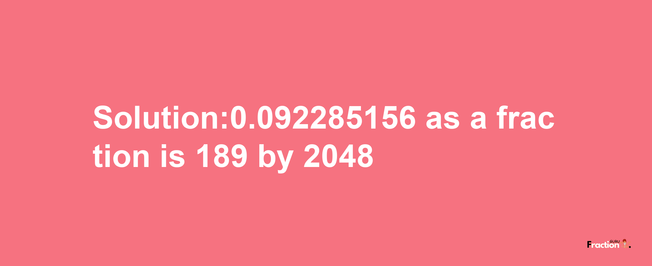 Solution:0.092285156 as a fraction is 189/2048