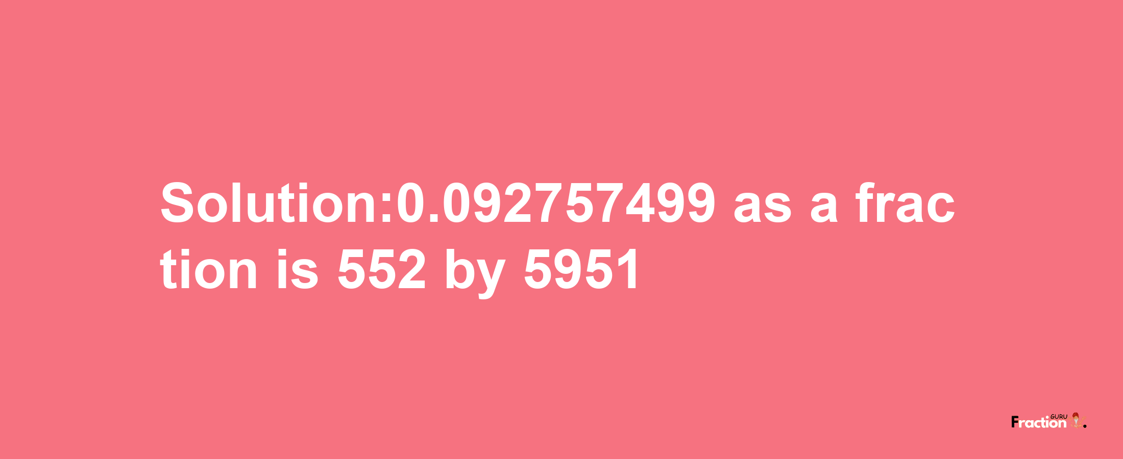 Solution:0.092757499 as a fraction is 552/5951