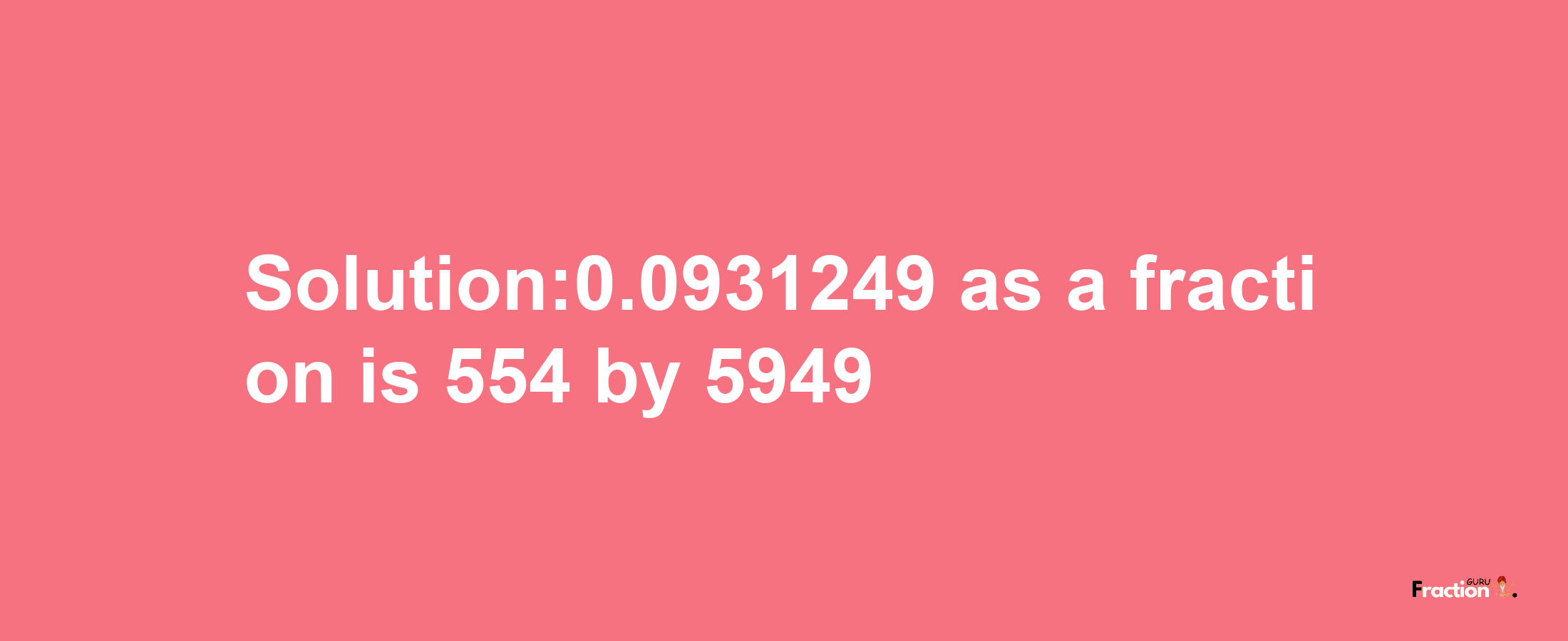 Solution:0.0931249 as a fraction is 554/5949