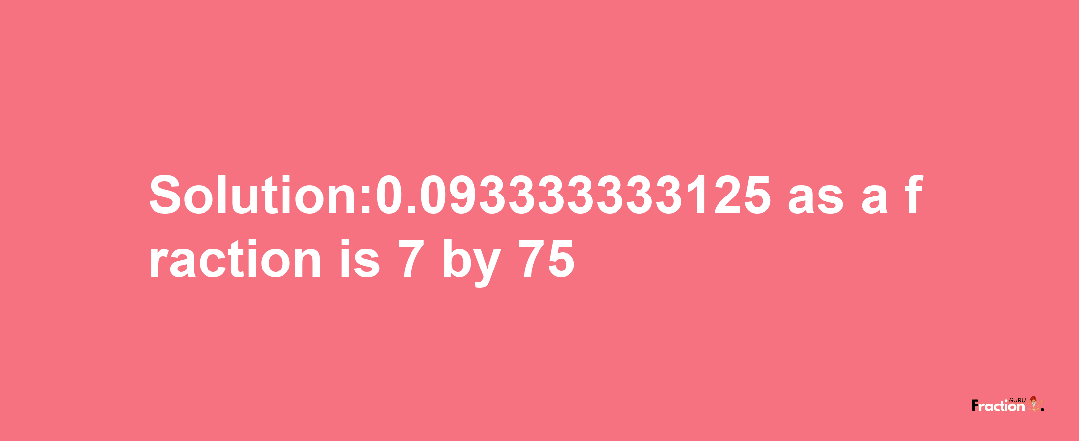 Solution:0.093333333125 as a fraction is 7/75