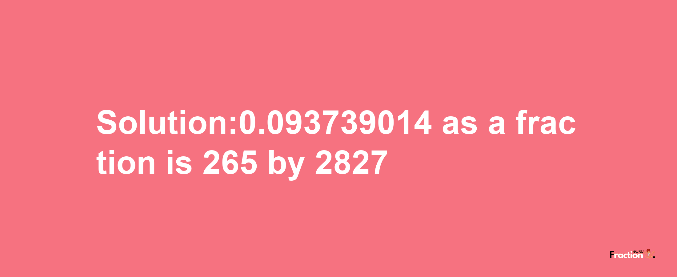 Solution:0.093739014 as a fraction is 265/2827