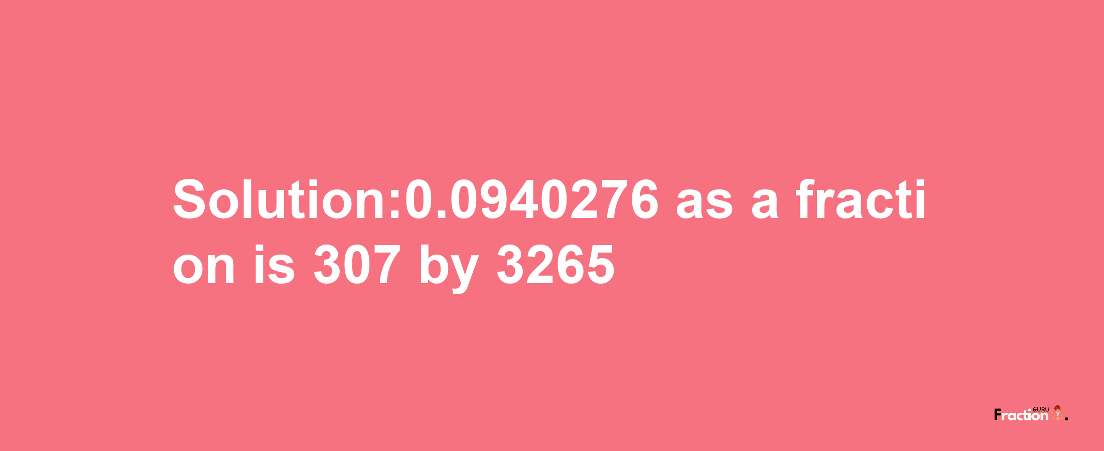 Solution:0.0940276 as a fraction is 307/3265