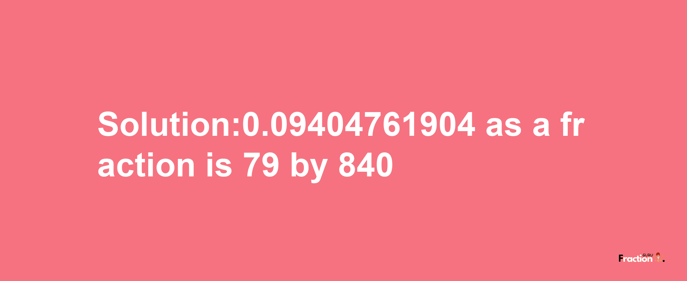 Solution:0.09404761904 as a fraction is 79/840