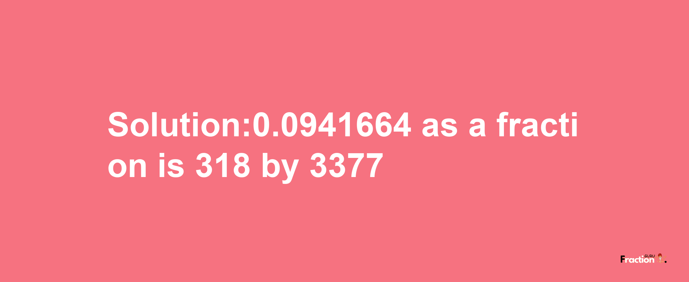 Solution:0.0941664 as a fraction is 318/3377