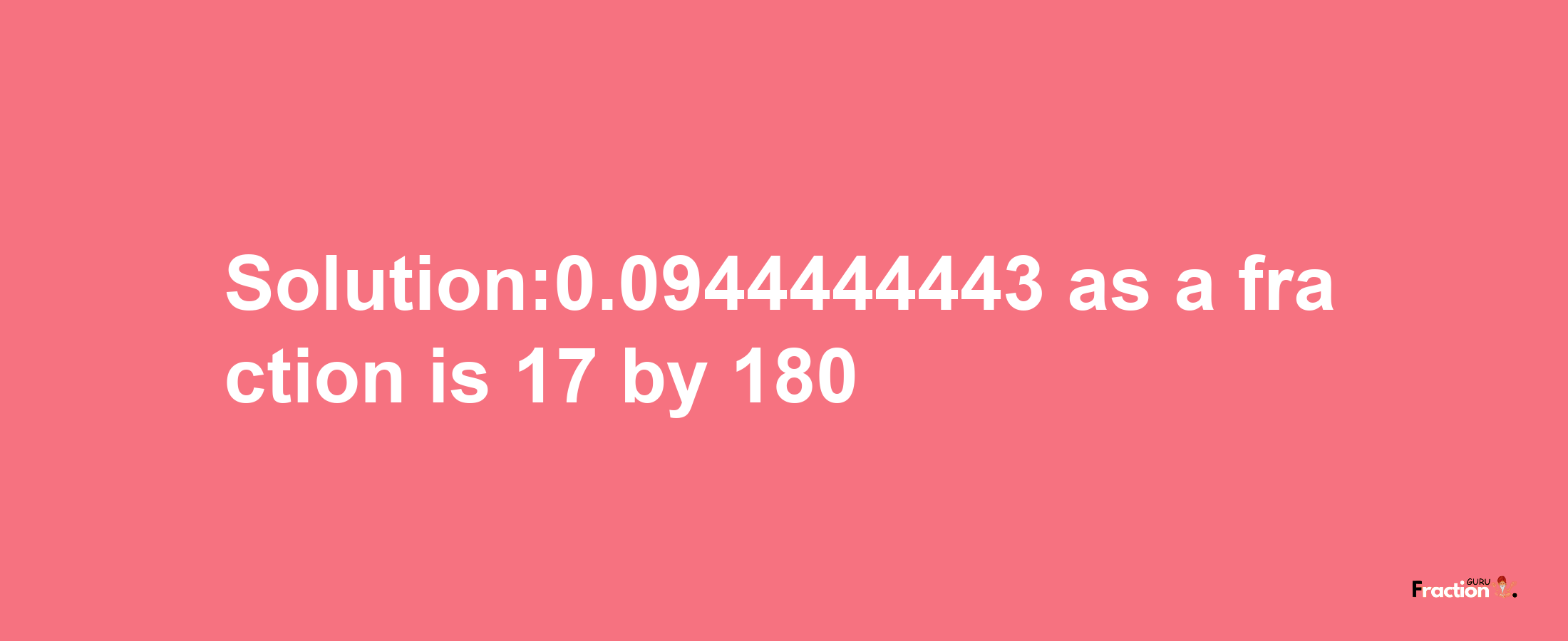 Solution:0.0944444443 as a fraction is 17/180