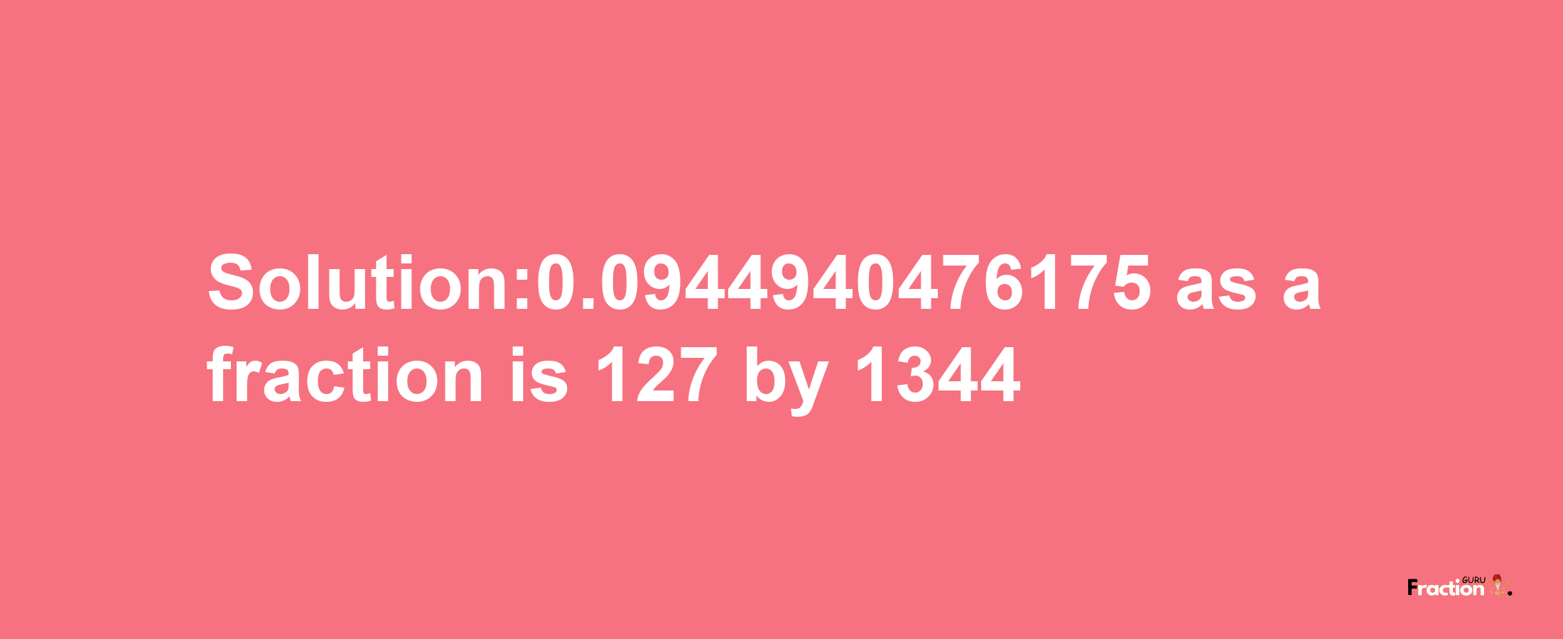 Solution:0.0944940476175 as a fraction is 127/1344