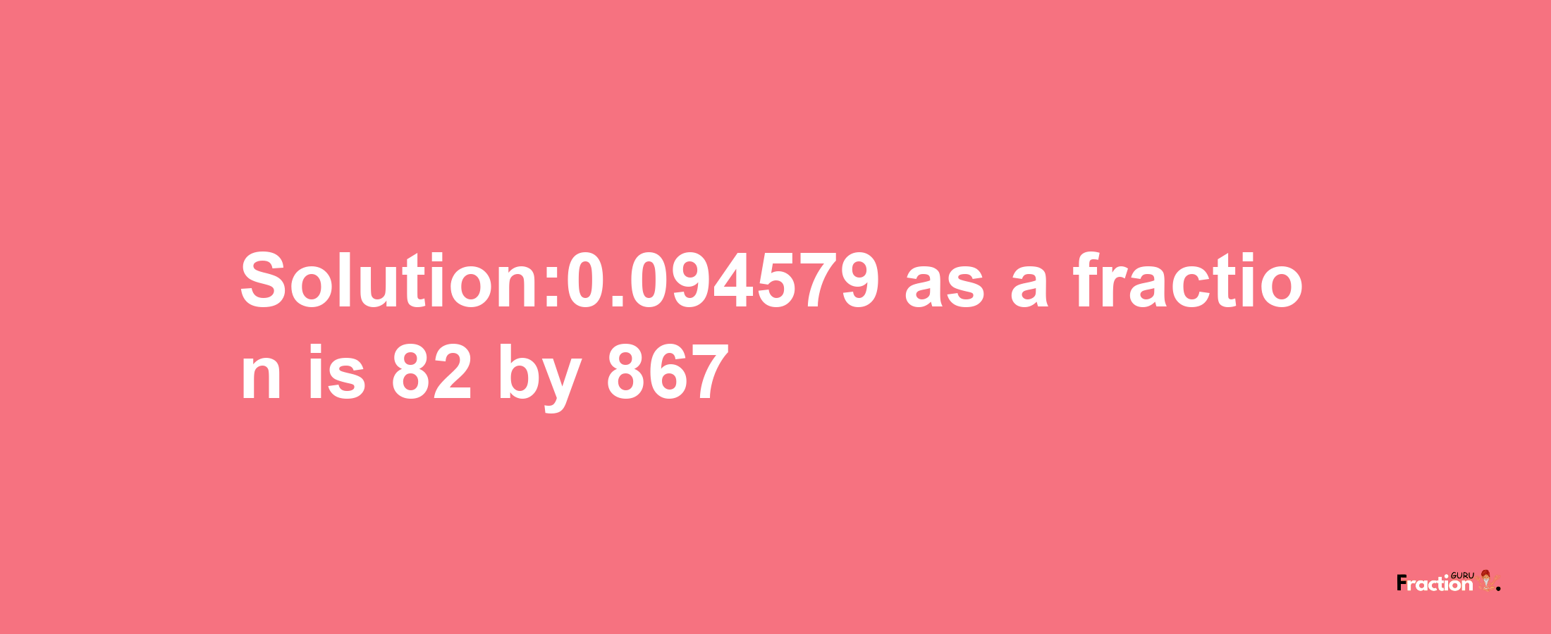 Solution:0.094579 as a fraction is 82/867