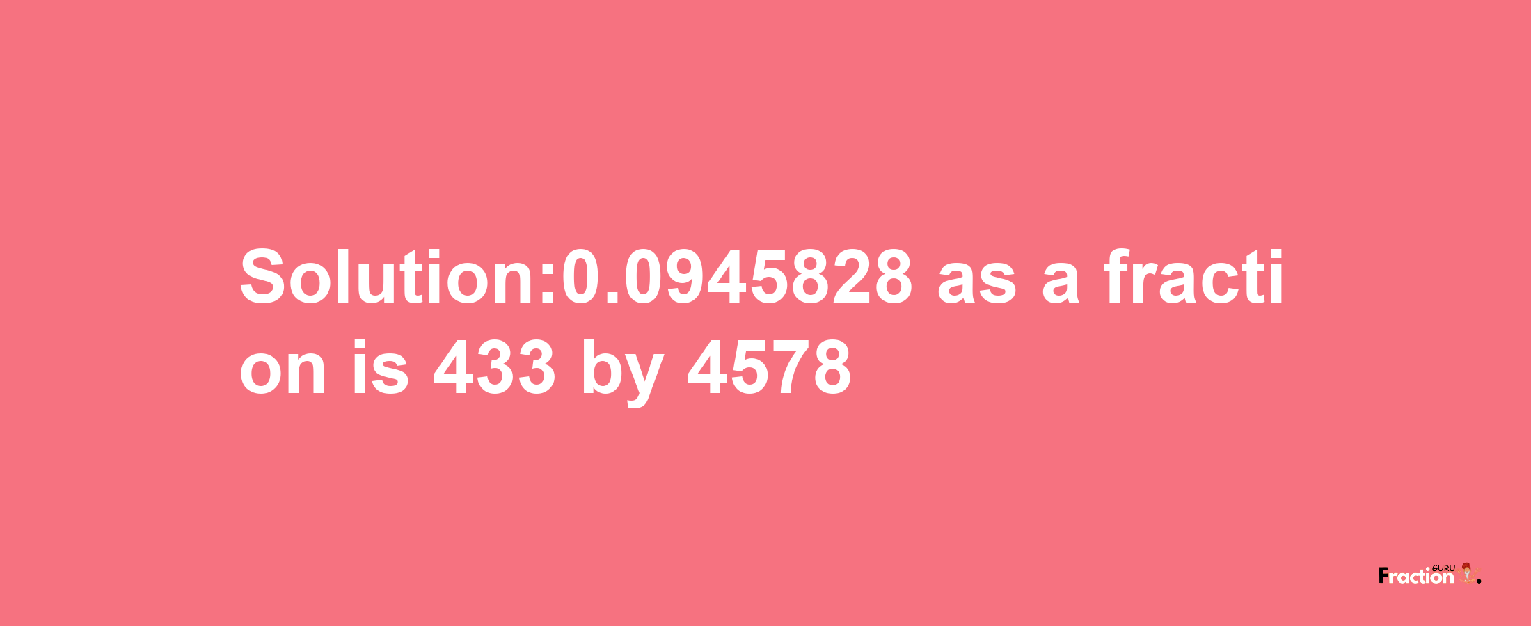 Solution:0.0945828 as a fraction is 433/4578