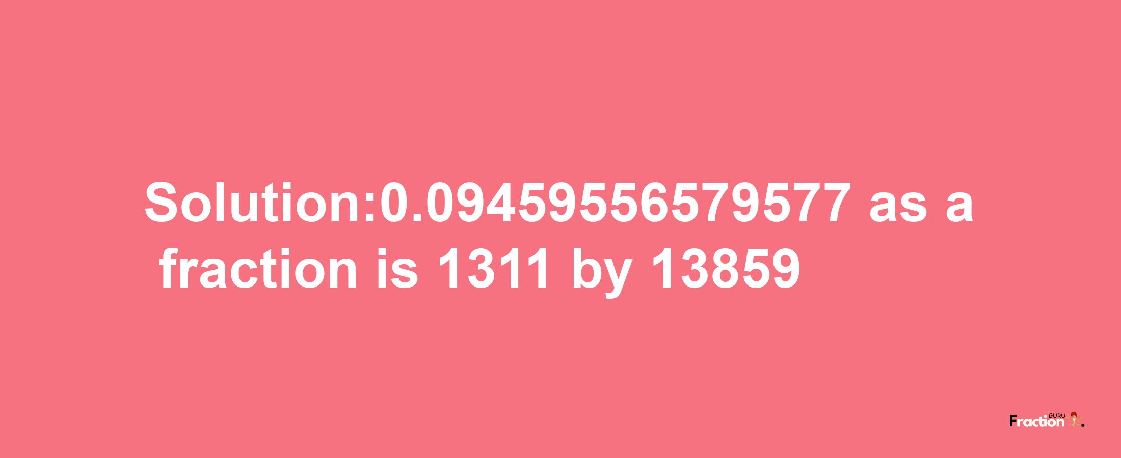 Solution:0.09459556579577 as a fraction is 1311/13859