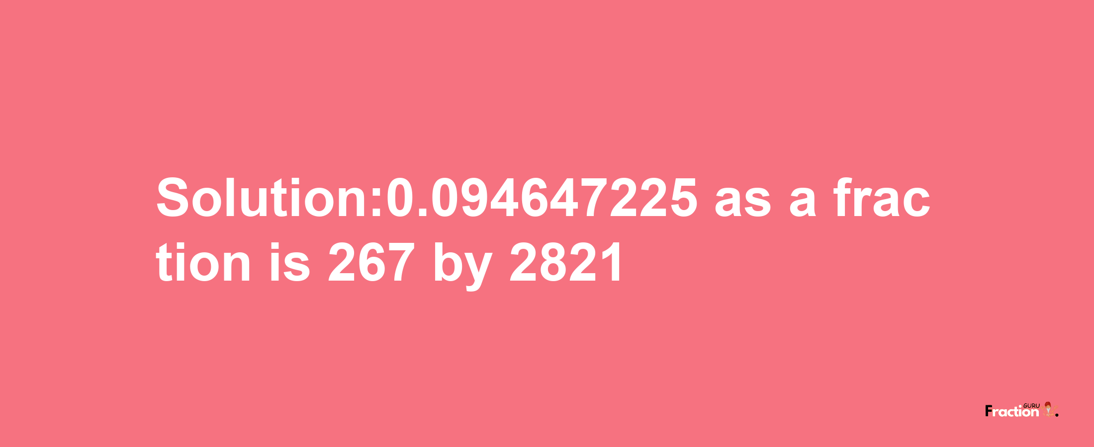 Solution:0.094647225 as a fraction is 267/2821