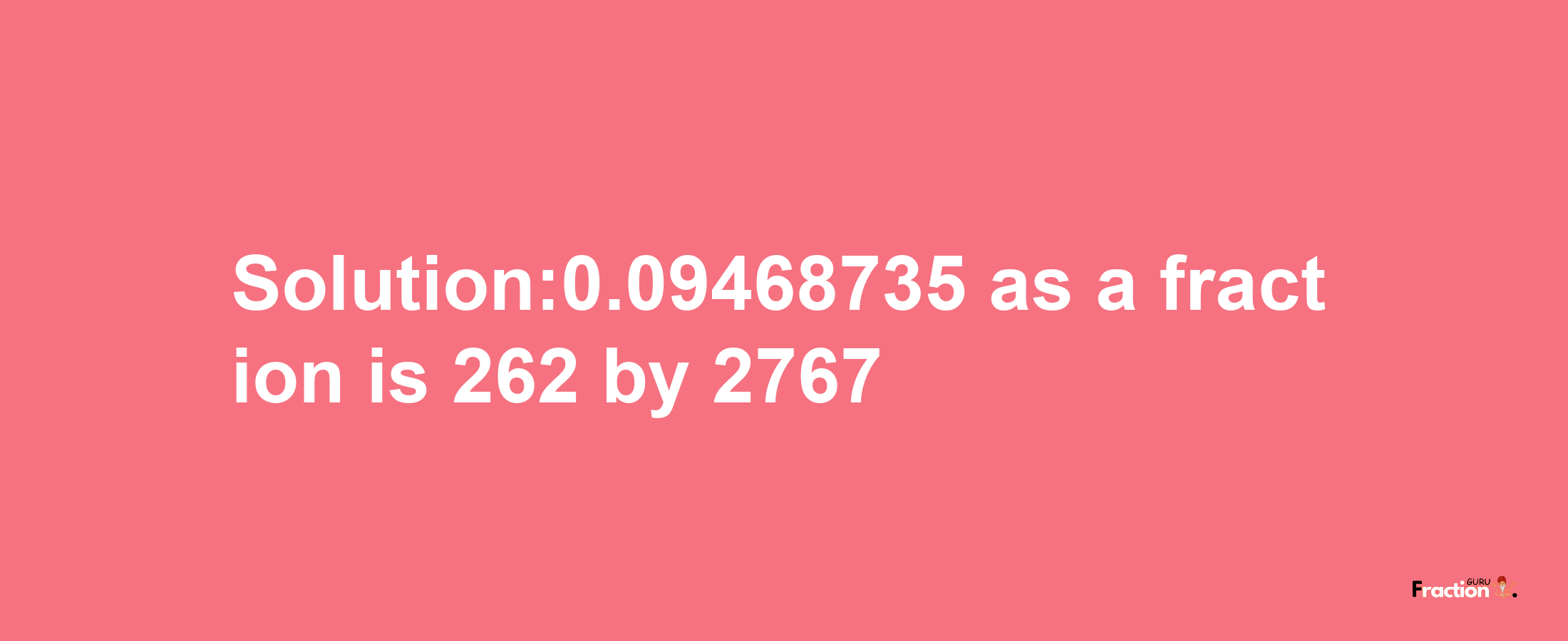 Solution:0.09468735 as a fraction is 262/2767