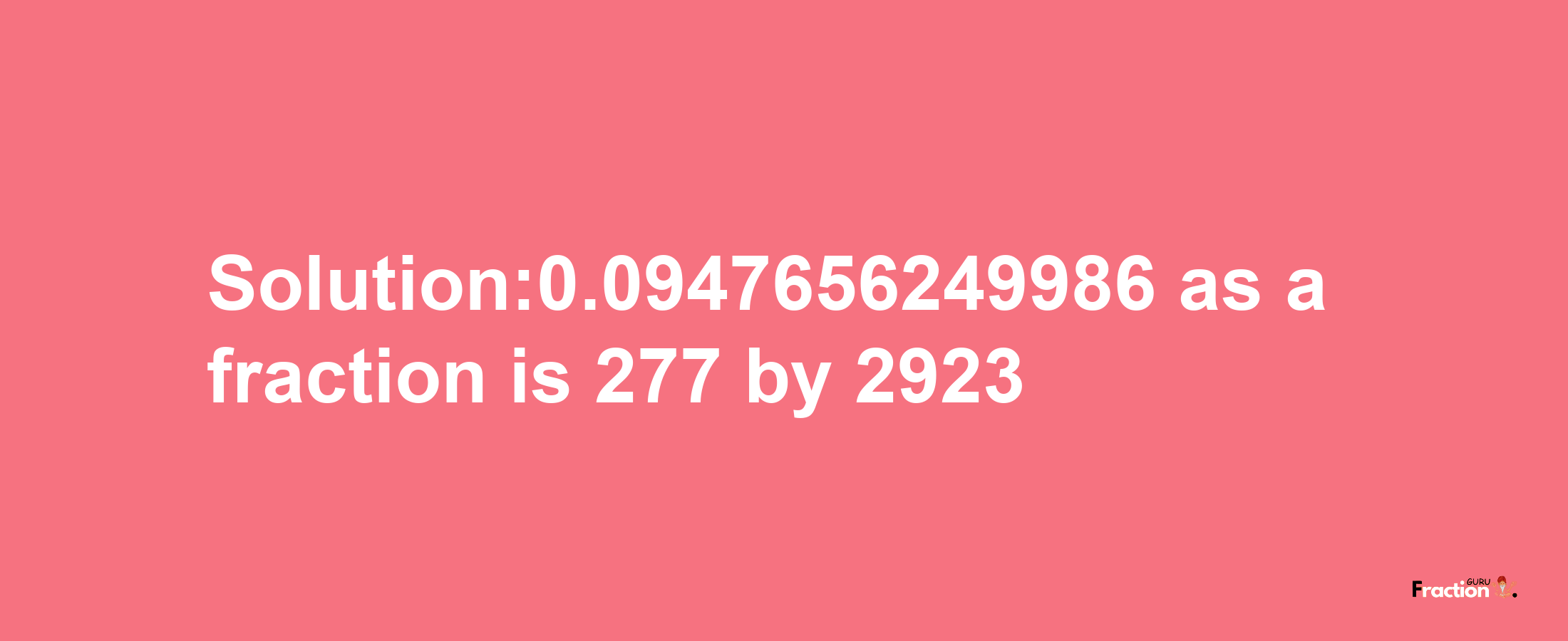 Solution:0.0947656249986 as a fraction is 277/2923