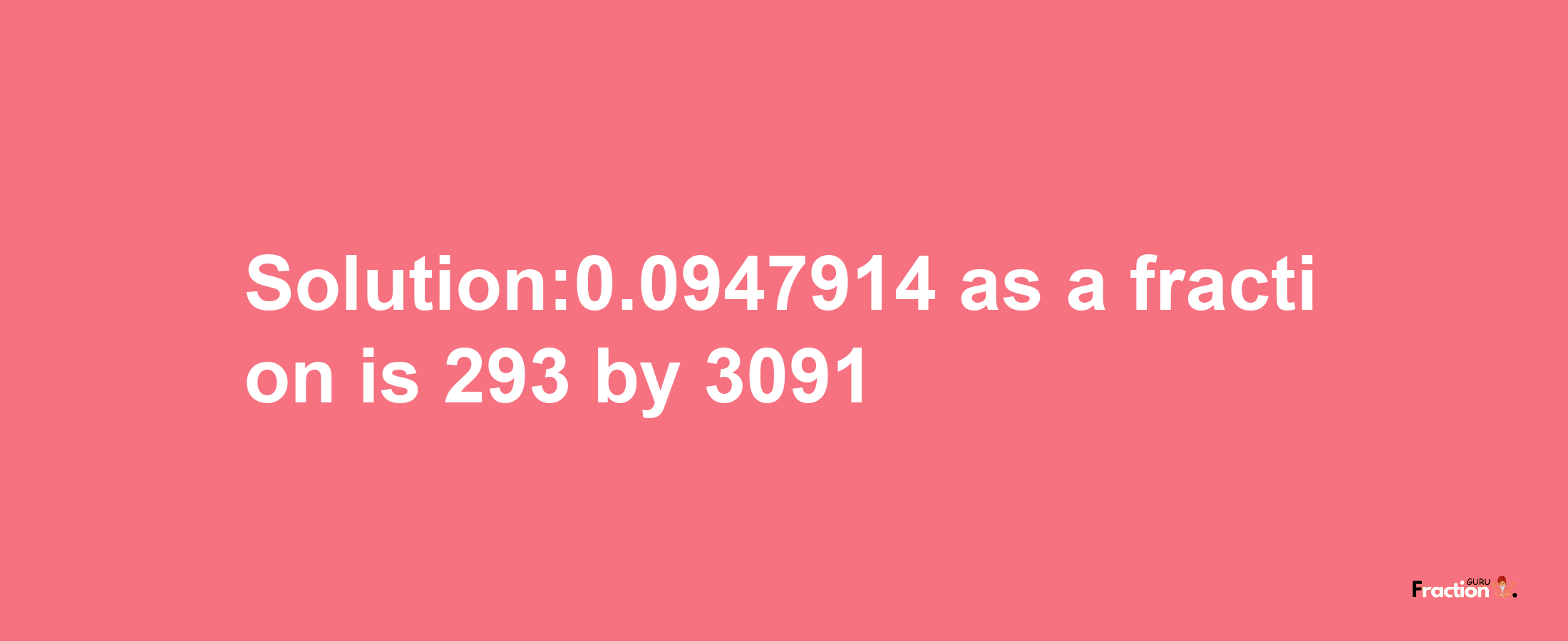 Solution:0.0947914 as a fraction is 293/3091