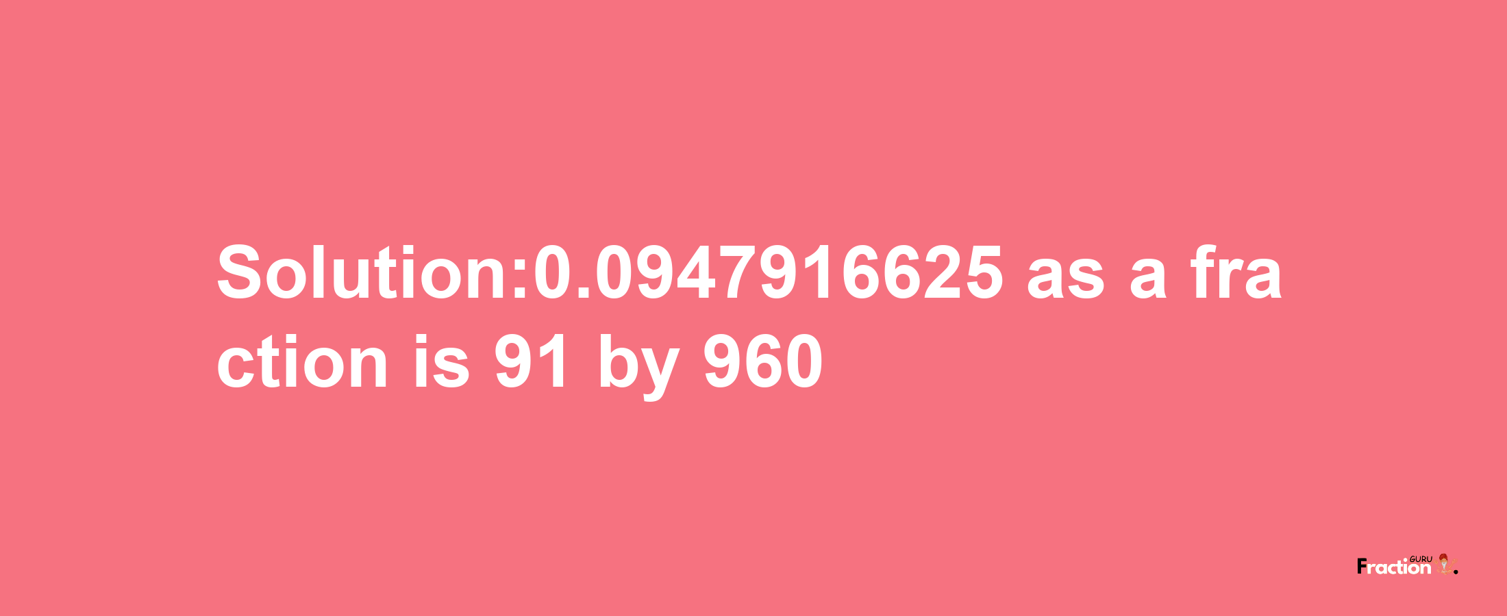 Solution:0.0947916625 as a fraction is 91/960