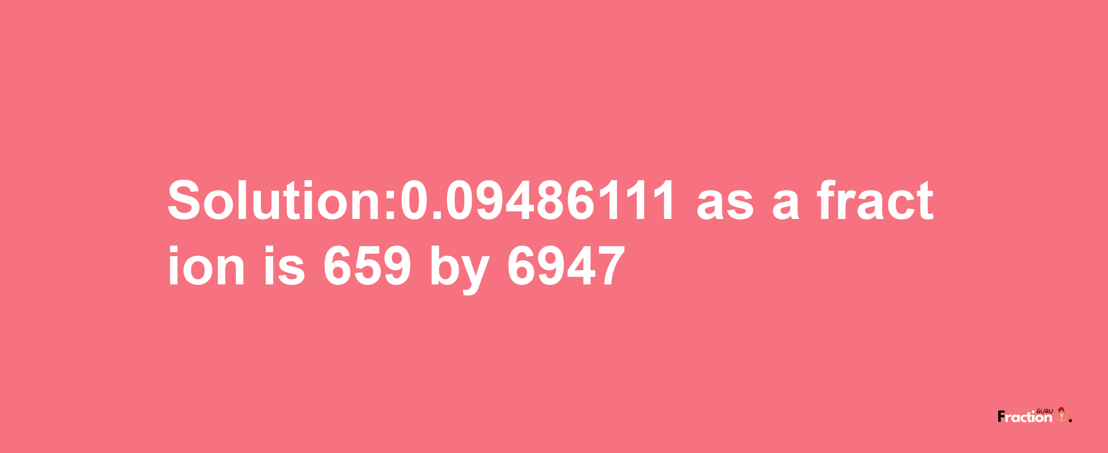 Solution:0.09486111 as a fraction is 659/6947