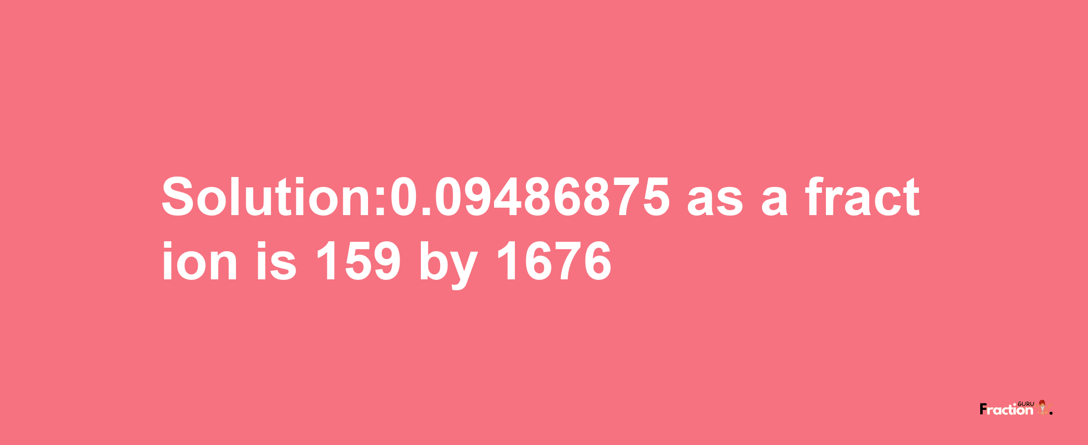 Solution:0.09486875 as a fraction is 159/1676