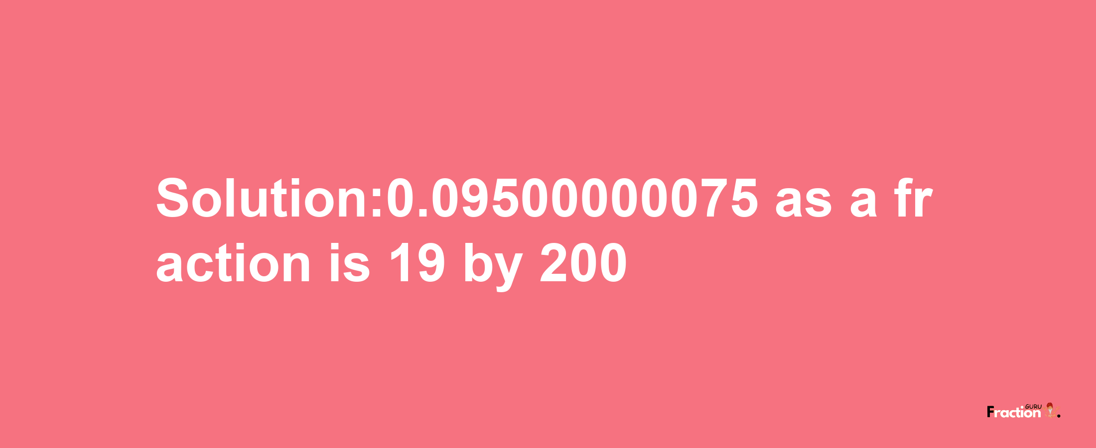 Solution:0.09500000075 as a fraction is 19/200