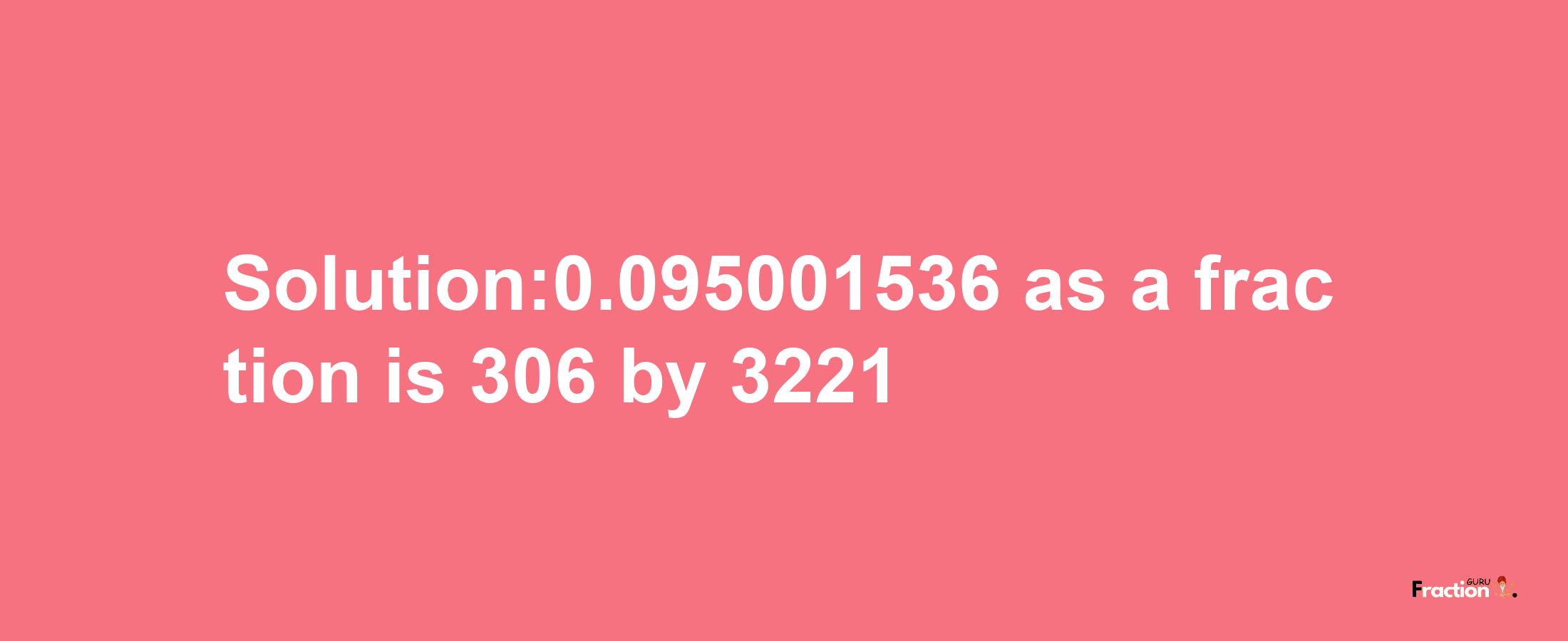 Solution:0.095001536 as a fraction is 306/3221