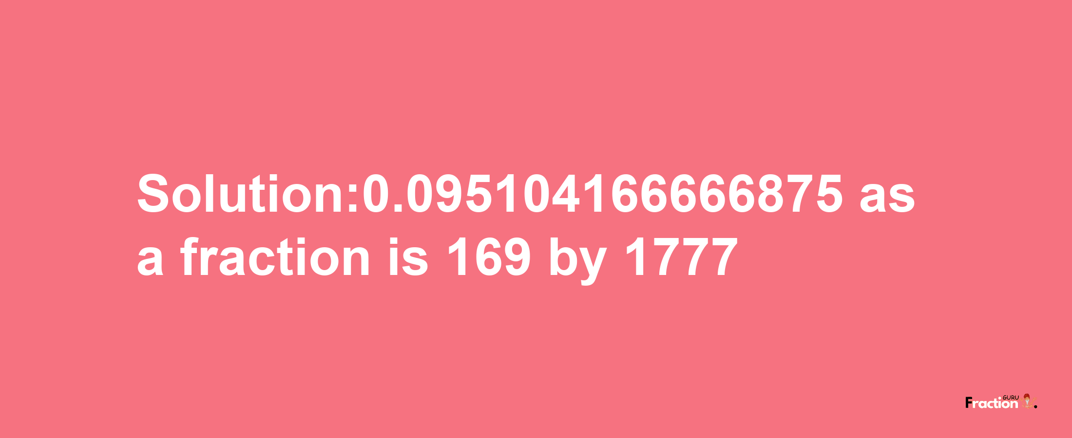 Solution:0.095104166666875 as a fraction is 169/1777