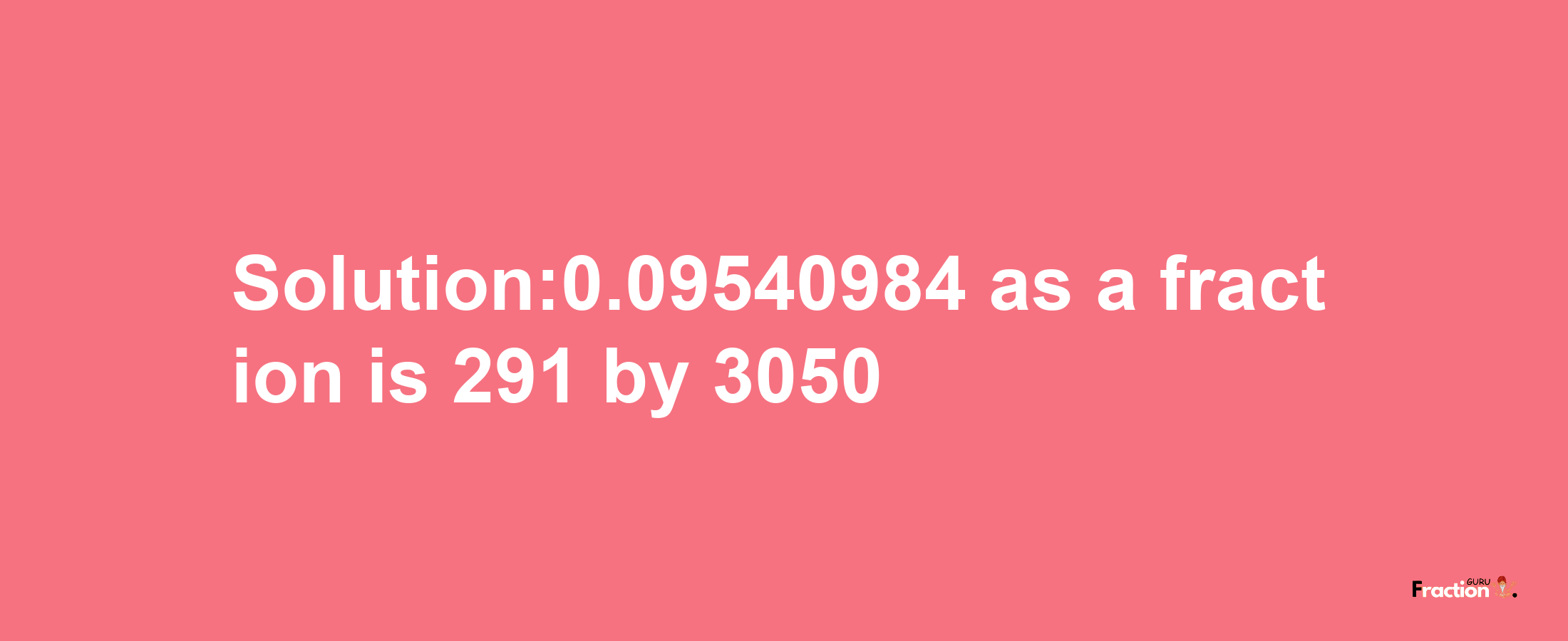 Solution:0.09540984 as a fraction is 291/3050