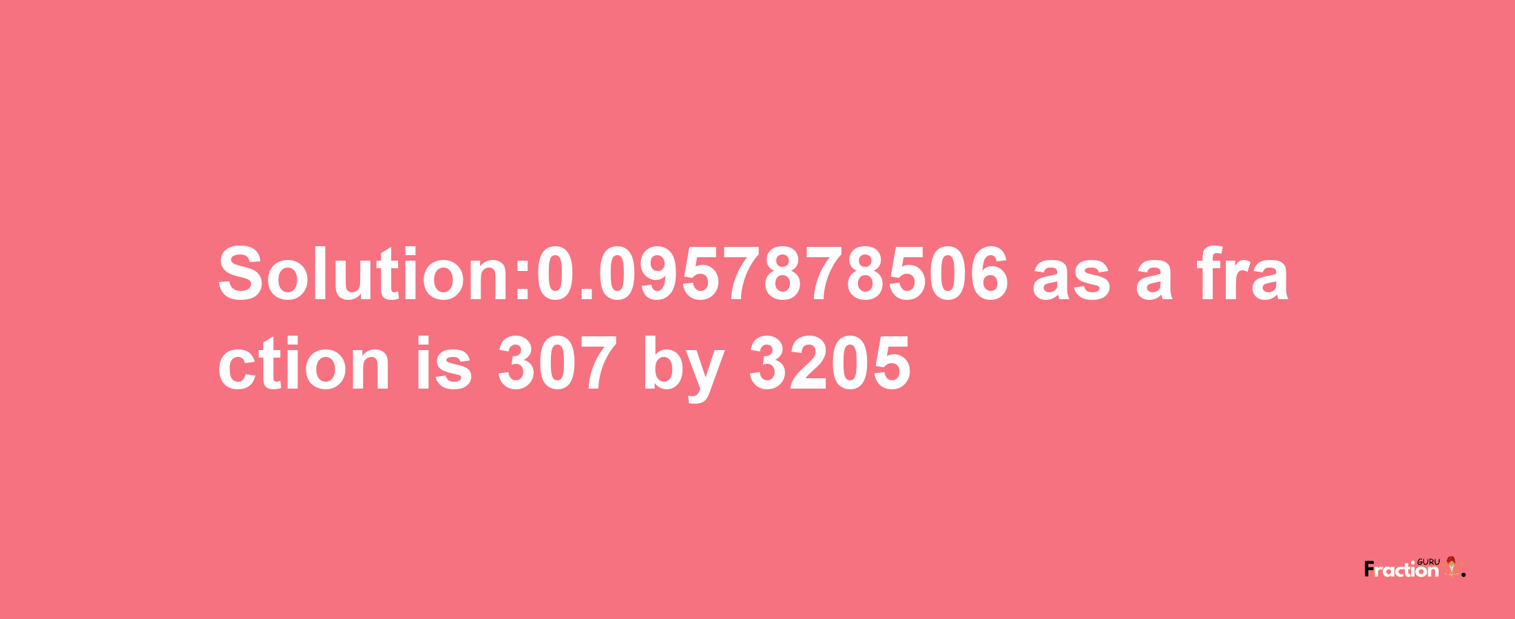 Solution:0.0957878506 as a fraction is 307/3205