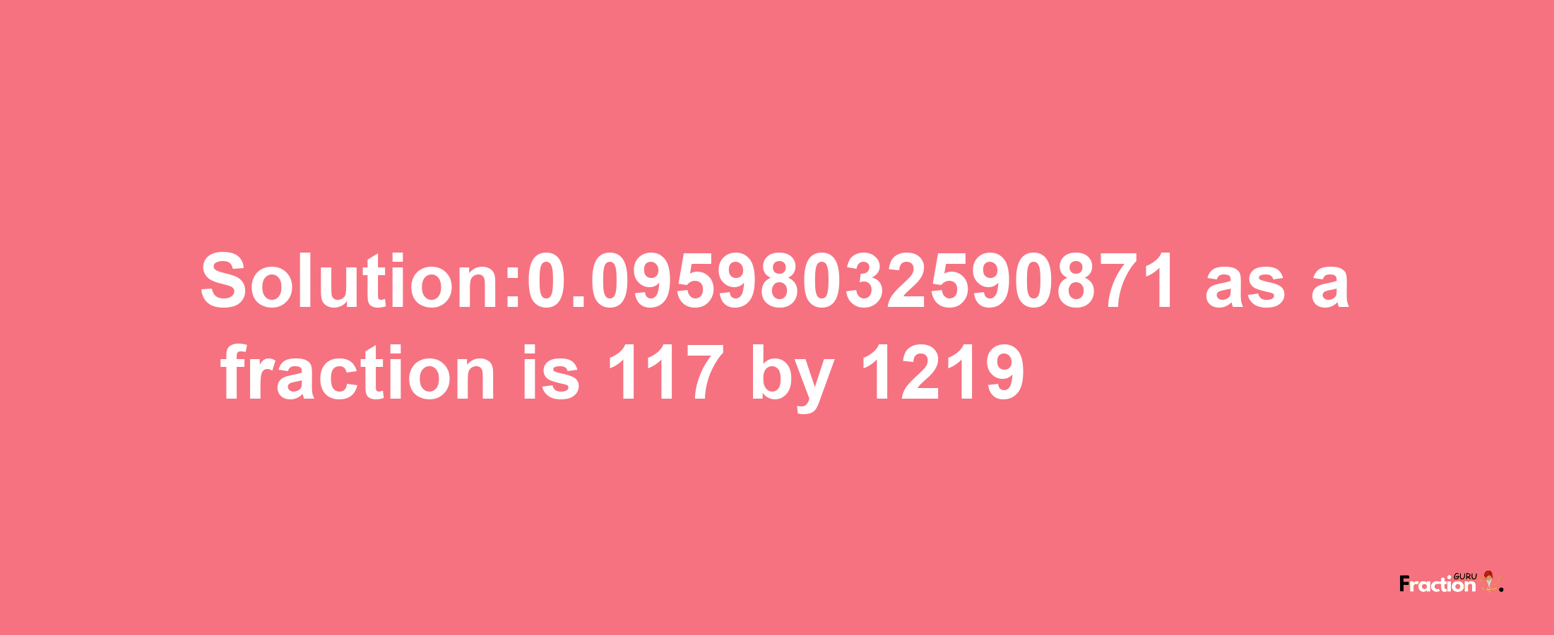 Solution:0.09598032590871 as a fraction is 117/1219