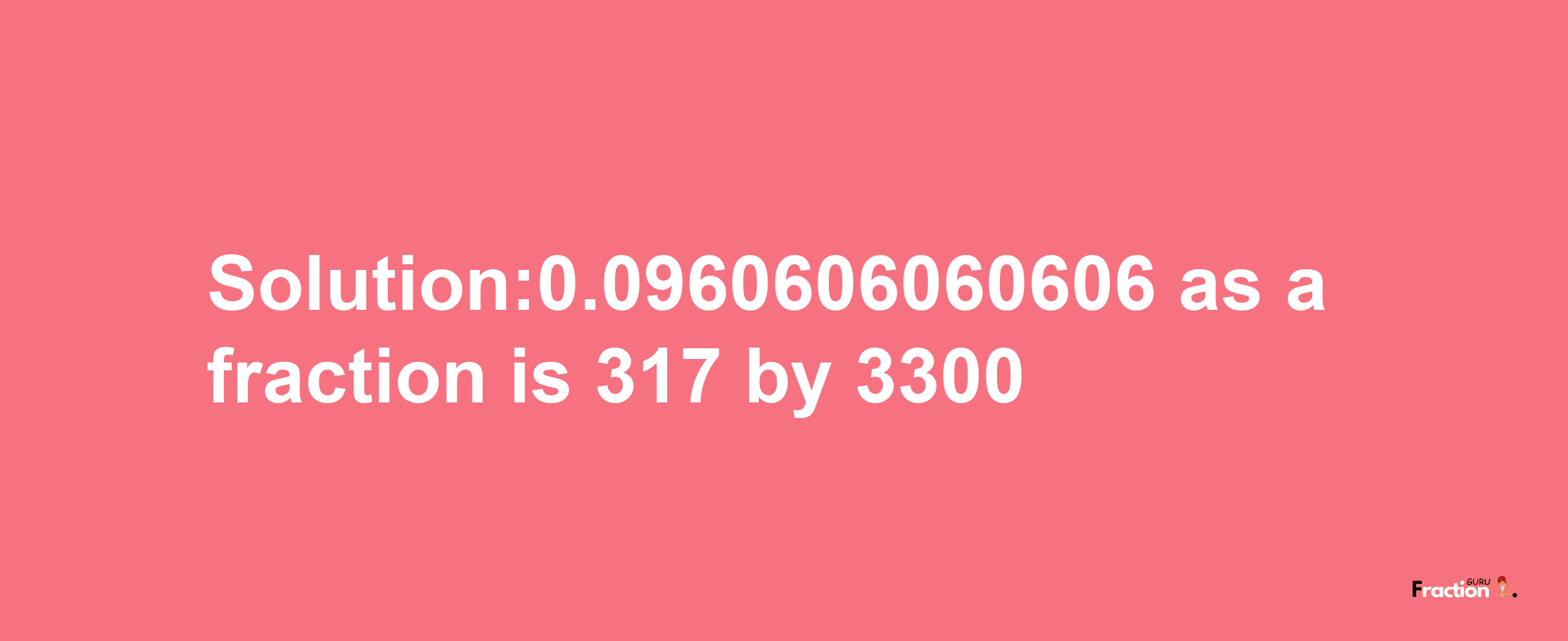 Solution:0.0960606060606 as a fraction is 317/3300