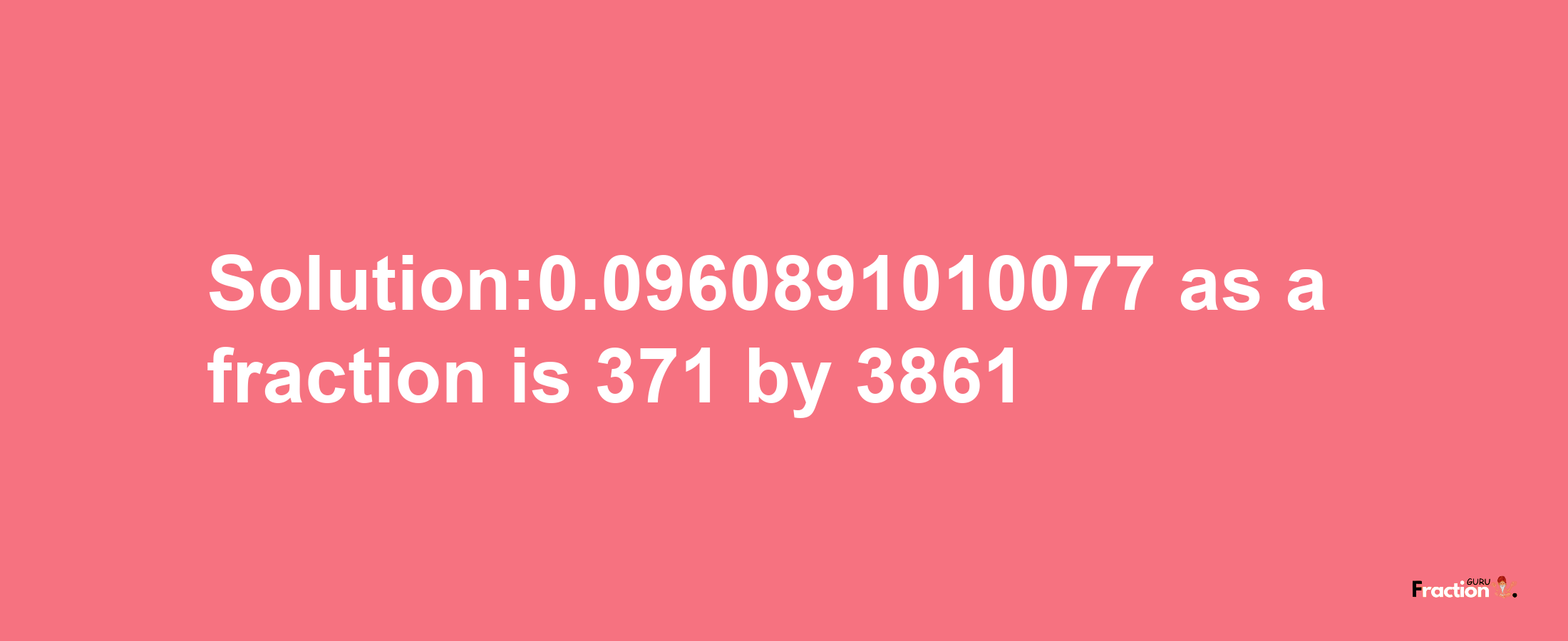 Solution:0.0960891010077 as a fraction is 371/3861