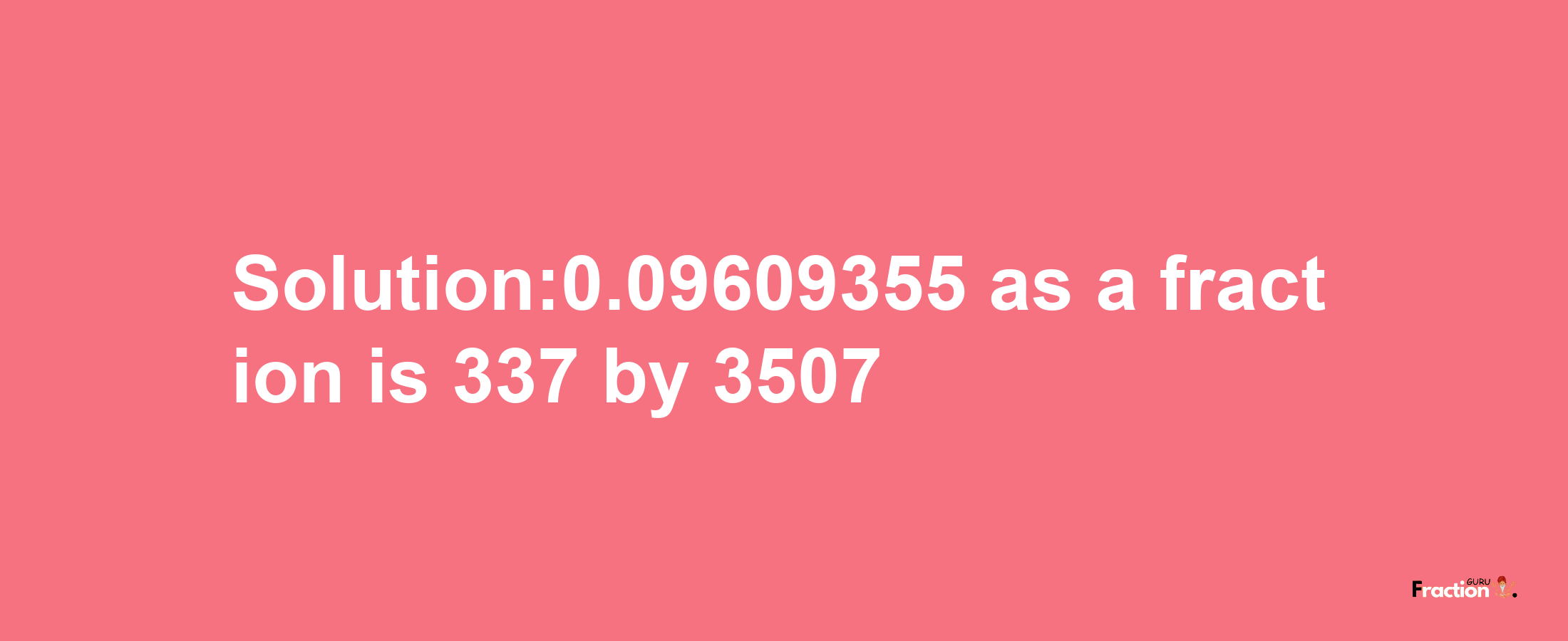 Solution:0.09609355 as a fraction is 337/3507