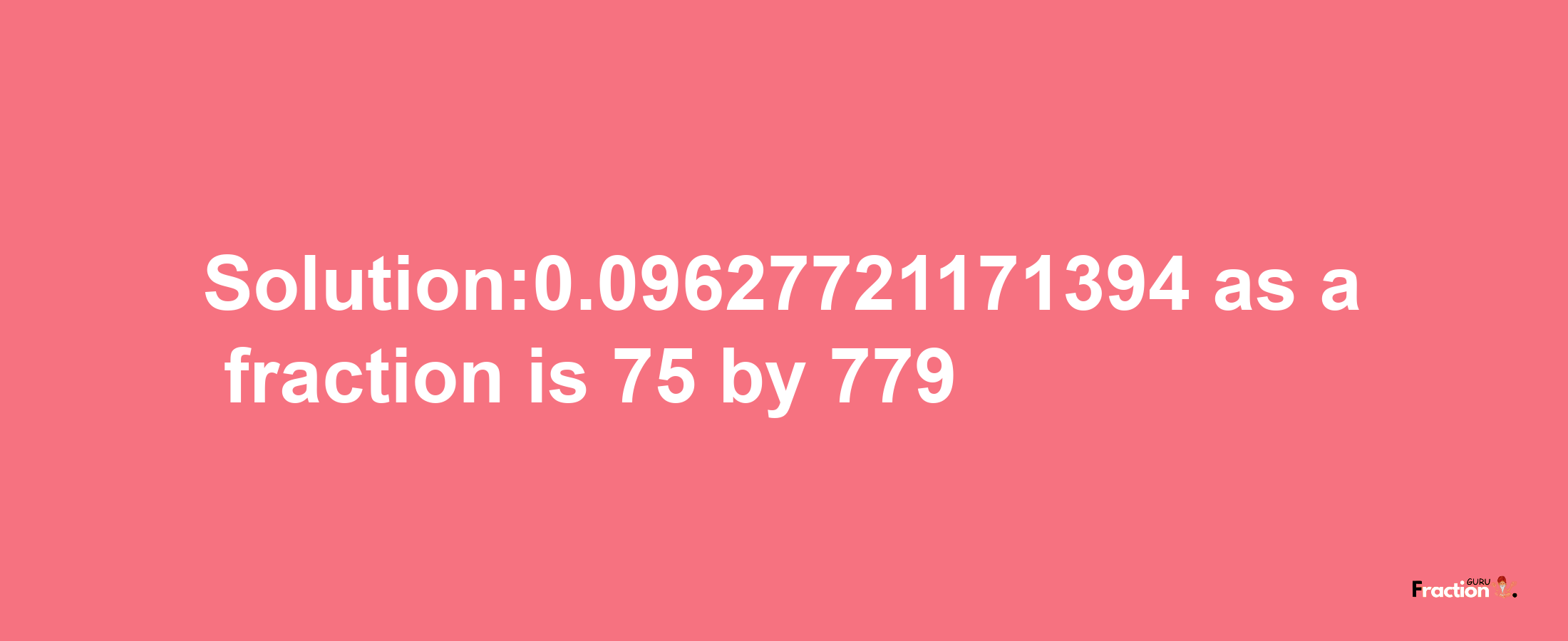 Solution:0.09627721171394 as a fraction is 75/779