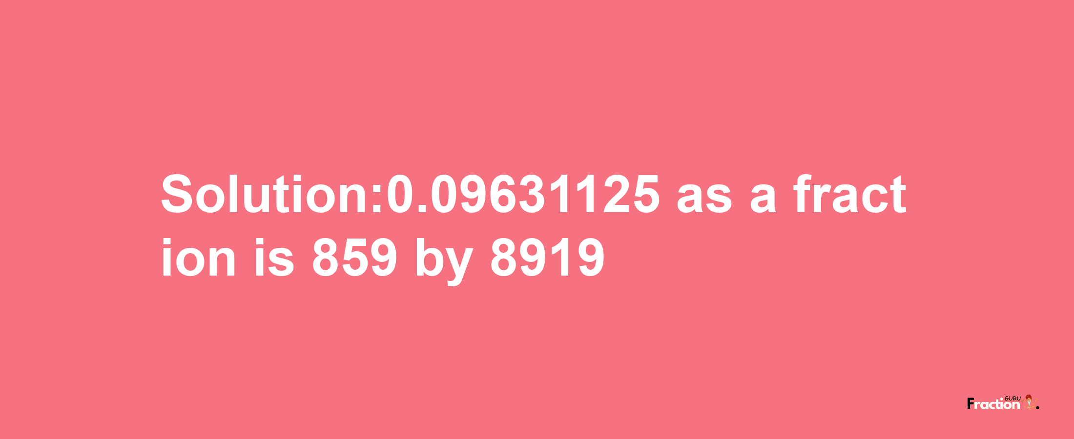 Solution:0.09631125 as a fraction is 859/8919